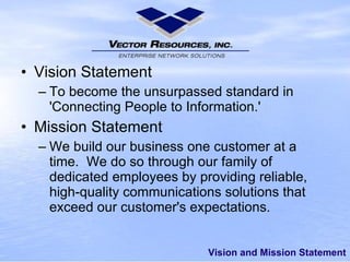 Vision and Mission Statement Vision Statement To become the unsurpassed standard in 'Connecting People to Information.'  Mission Statement We build our business one customer at a time. We do so through our family of dedicated employees by providing reliable, high-quality communications solutions that exceed our customer's expectations.  