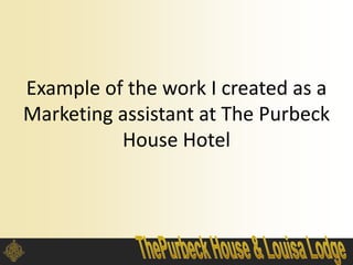 Example of the work I created as a
Marketing assistant at The Purbeck
House Hotel
 