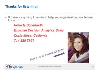 Thanks for listening! If there’s anything I can do to help you organization, too, let me know… Roberta Scherbarth Experian Decision Analytics Sales Costa Mesa, California 714 830 7857 That’s me at a baseball game  