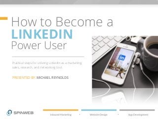 How to Become a
LINKEDIN
Power User
Practical steps for utilizing LinkedIn as a marketing,
sales, research, and networking tool.
PRESENTED BY: MICHAEL REYNOLDS
 