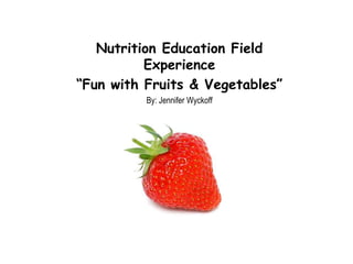 Nutrition Education Field Experience “Fun with Fruits & Vegetables” By: Jennifer Wyckoff 