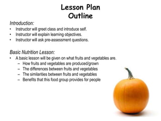Lesson PlanKey VocabularyFruit: A plant that is usually grown on trees or on shrubs, has a sweet taste, and contains seeds. Vegetable: A plant that is grown from the ground, sometimes leafy, and does not contain seeds.