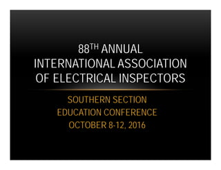 SOUTHERN SECTION
EDUCATION CONFERENCE
OCTOBER 8-12, 2016
88TH ANNUAL
INTERNATIONAL ASSOCIATION
OF ELECTRICAL INSPECTORS
 