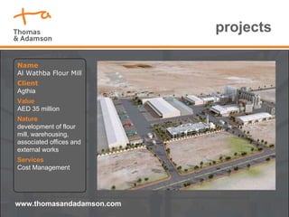 projects Name Al Wathba Flour Mill Client Agthia Value AED 35 million Nature  development of flour mill, warehousing, associated offices and external works Services Cost Management www.thomasandadamson.com 