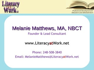 Melanie Matthews, MA, NBCT Founder & Lead Consultant www.Literacy at Work.net Phone: 248-508-3840 Email: MelanieMatthews@Literacy at Work.net Professional Development for Educators and Administrators @ Work Literacy LLC ™  