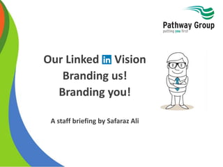 Our Linked in Vision
Branding us!
Branding you!
A staff briefing by Safaraz Ali
 