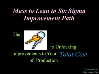 Mass to Lean to Six Sigma Improvement Path to Unlocking  Improvements to Your of  Production Leanmetrics Ann Arbor, Mi The Total Cost  