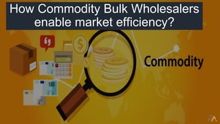 How Commodity Bulk Wholesalers
enable market efficiency?
 