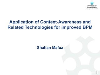 CRICOS #00212K
Application of Context-Awareness and
Related Technologies for improved BPM
Shahan Mafuz
1
 