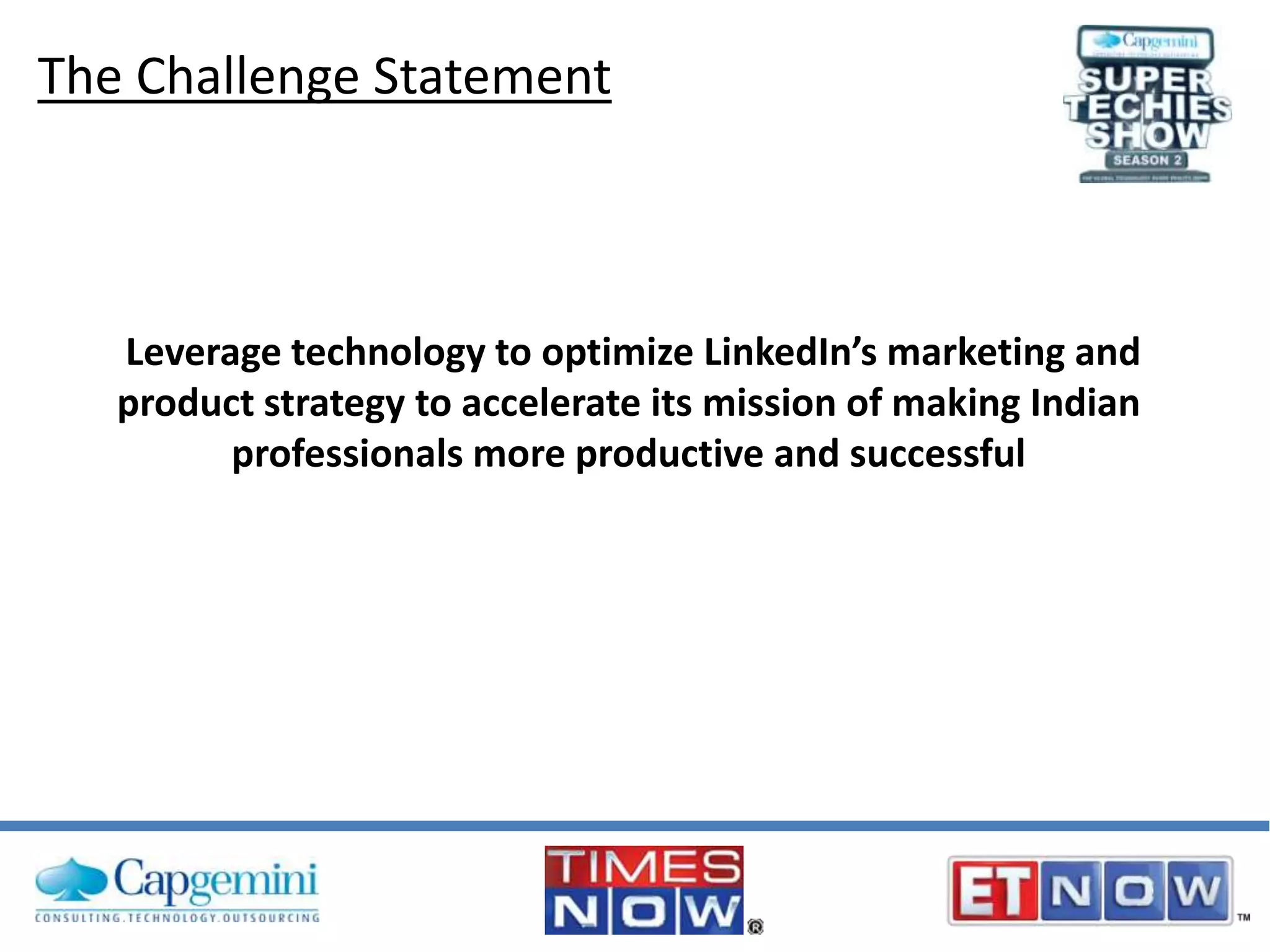 The Challenge Statement

Leverage technology to optimize LinkedIn’s marketing and
product strategy to accelerate its mission of making Indian
professionals more productive and successful

 