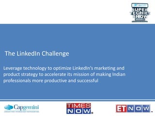 The LinkedIn Challenge
Leverage technology to optimize LinkedIn’s marketing and
product strategy to accelerate its mission of making Indian
professionals more productive and successful

 