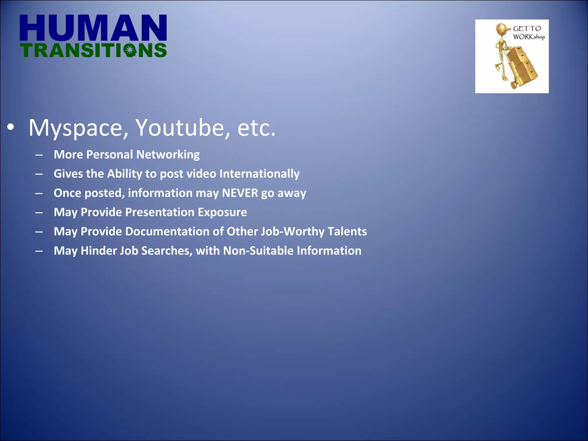 Myspace, Youtube, etc. More Personal Networking Gives the Ability to post video Internationally Once posted, information may NEVER go away May Provide Presentation Exposure May Provide Documentation of Other Job-Worthy Talents May Hinder Job Searches, with Non-Suitable Information 
