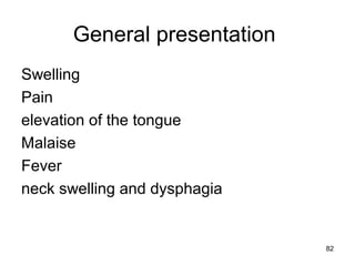 82
General presentation
Swelling
Pain
elevation of the tongue
Malaise
Fever
neck swelling and dysphagia
 