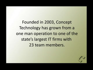 Founded in 2003, Concept Technology has grown from a one man operation to one of the state ’s largest IT firms with  23 team members. 