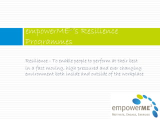 empowerME2’s Resilience
Programmes

Resilience - To enable people to perform at their best
in a fast moving, high pressured and ever changing
environment both inside and outside of the workplace
 
