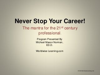 Never Stop Your Career!
The mantra for the 21st century
professional.
© 2010 WorldwiseLearning.com
Program Presented By
Michael Mason Norman,
ED.D.
Worldwise Learning.com
 
