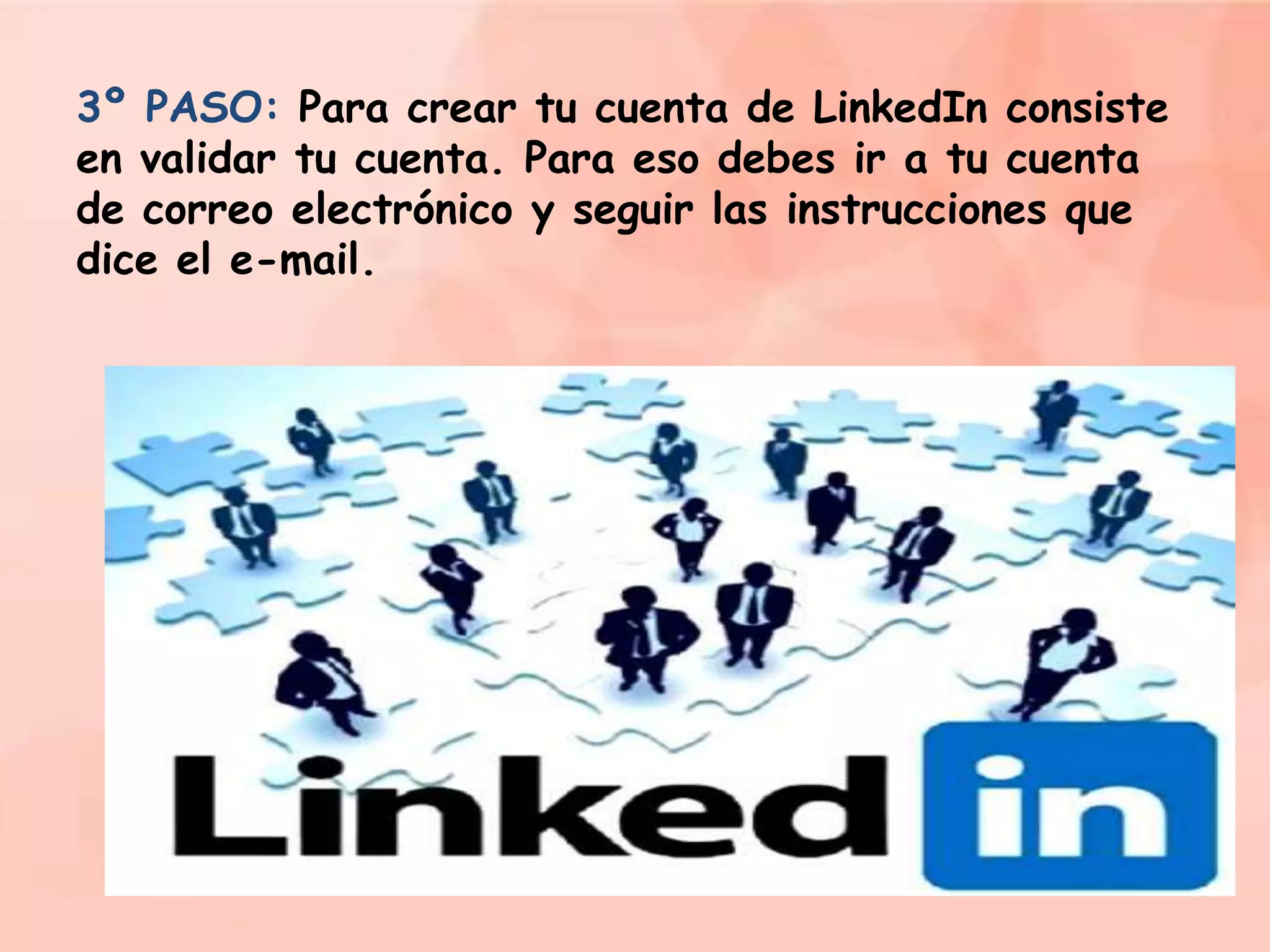 3º PASO: Para crear tu cuenta de LinkedIn consiste
en validar tu cuenta. Para eso debes ir a tu cuenta
de correo electrónico y seguir las instrucciones que
dice el e-mail.

 