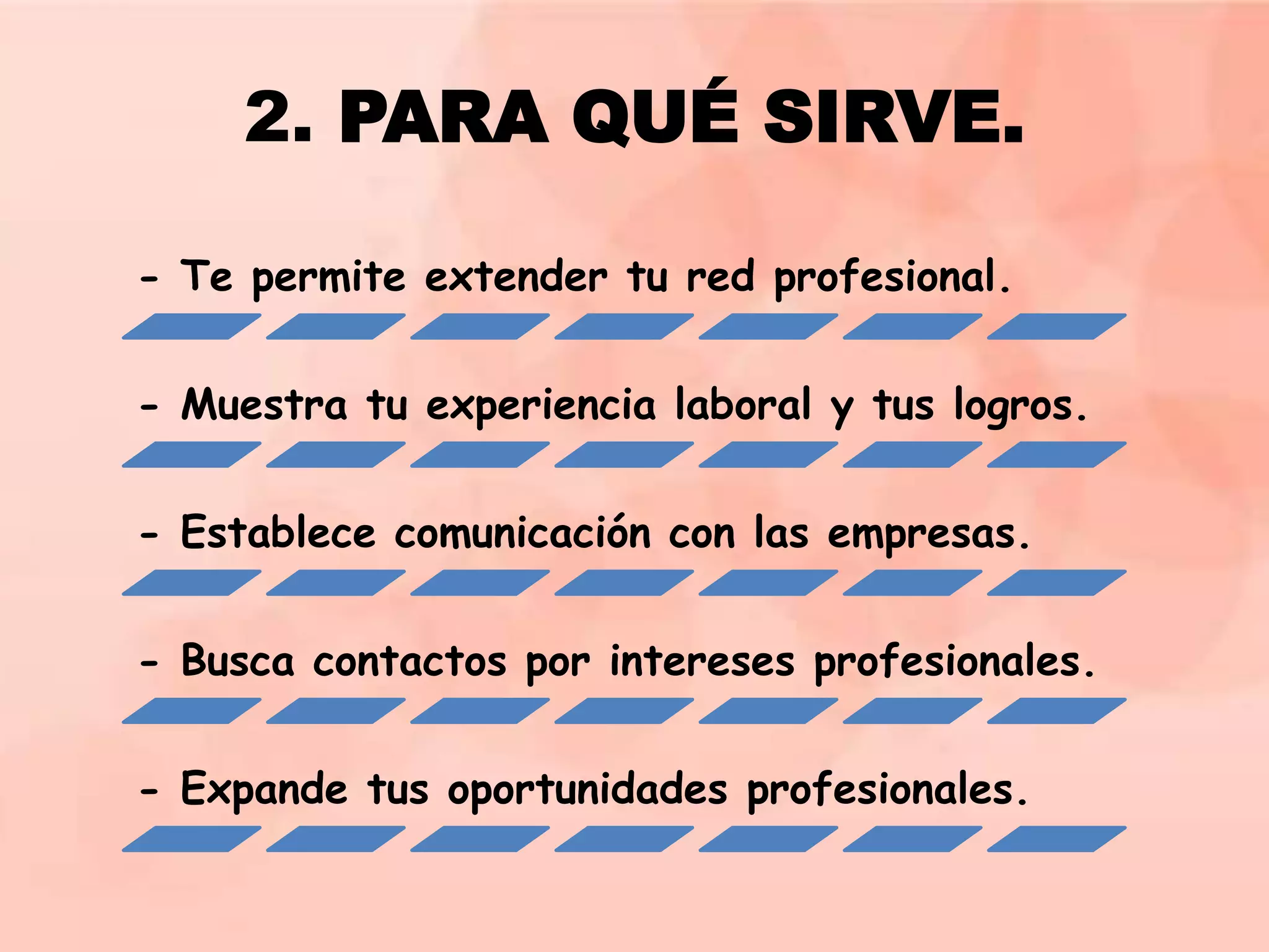2. PARA QUÉ SIRVE.
- Te permite extender tu red profesional.
- Muestra tu experiencia laboral y tus logros.

- Establece comunicación con las empresas.
- Busca contactos por intereses profesionales.
- Expande tus oportunidades profesionales.

 