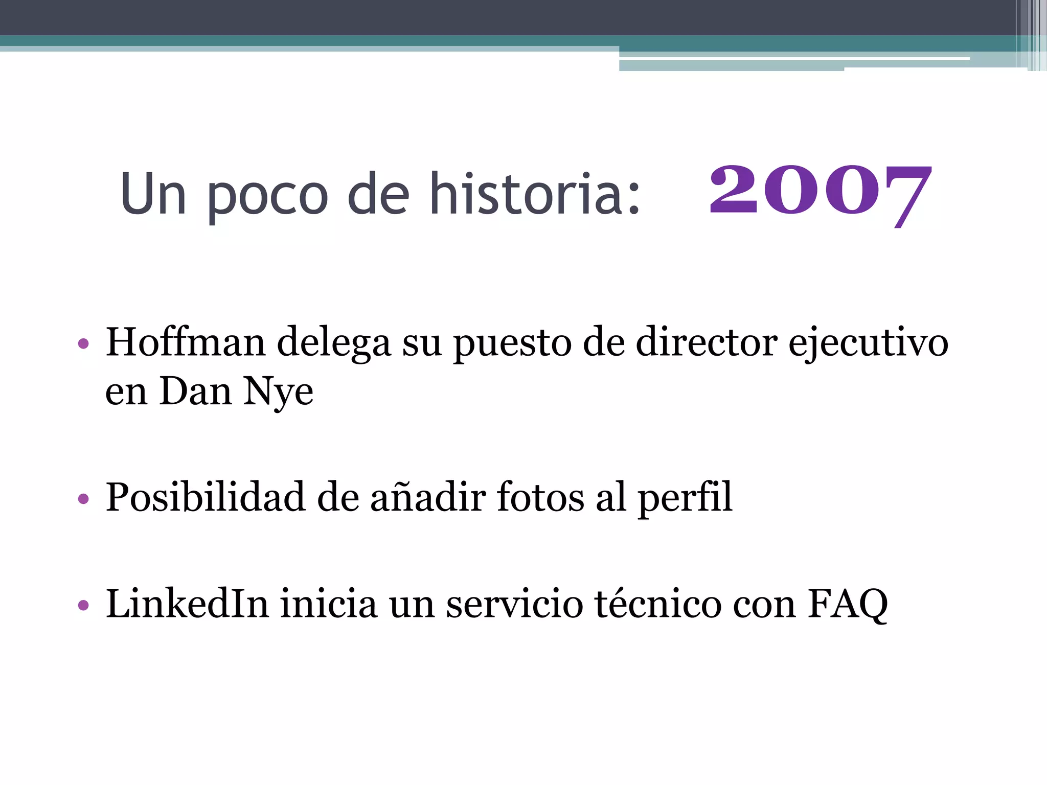 Un poco de historia:
• Hoffman delega su puesto de director ejecutivo
en Dan Nye
• Posibilidad de añadir fotos al perfil
• LinkedIn inicia un servicio técnico con FAQ
2007
 