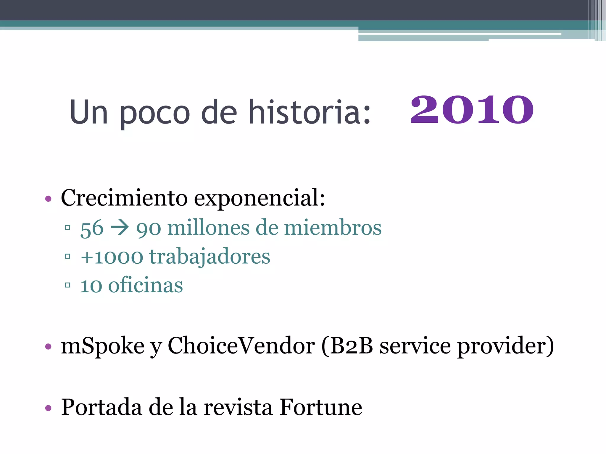Un poco de historia:
• Crecimiento exponencial:
▫ 56  90 millones de miembros
▫ +1000 trabajadores
▫ 10 oficinas
• mSpoke y ChoiceVendor (B2B service provider)
• Portada de la revista Fortune
2010
 