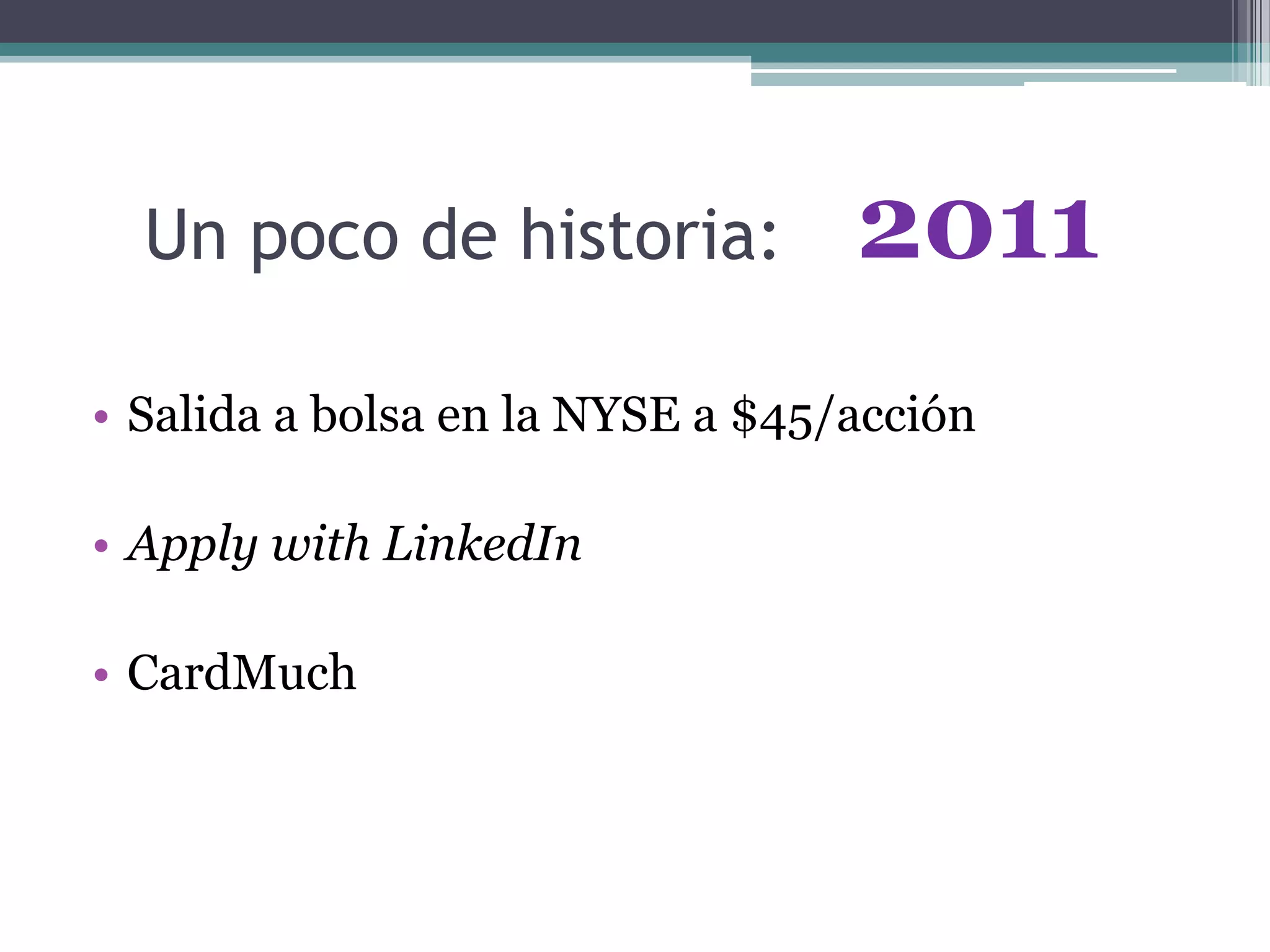 Un poco de historia:
• Salida a bolsa en la NYSE a $45/acción
• Apply with LinkedIn
• CardMuch
2011
 