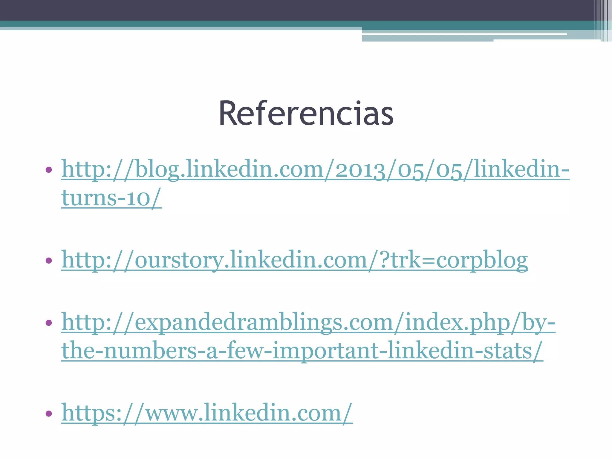 Referencias
• http://blog.linkedin.com/2013/05/05/linkedin-
turns-10/
• http://ourstory.linkedin.com/?trk=corpblog
• http://expandedramblings.com/index.php/by-
the-numbers-a-few-important-linkedin-stats/
• https://www.linkedin.com/
 