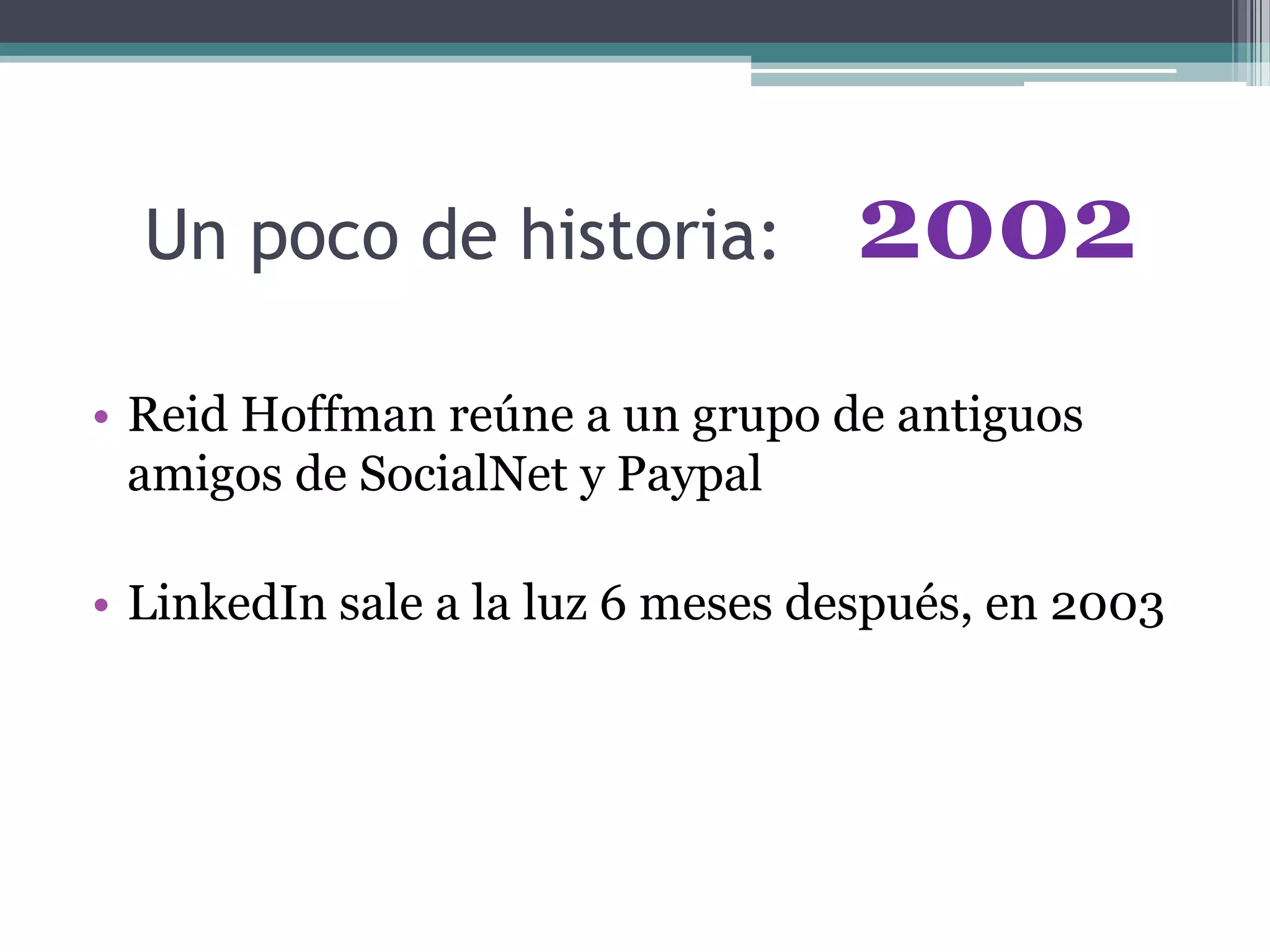 Un poco de historia:
• Reid Hoffman reúne a un grupo de antiguos
amigos de SocialNet y Paypal
• LinkedIn sale a la luz 6 meses después, en 2003
2002
 