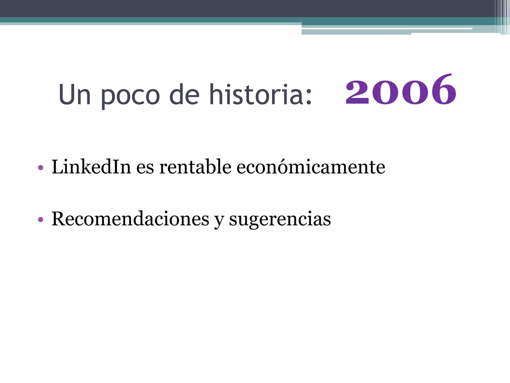 Un poco de historia:
• LinkedIn es rentable económicamente
• Recomendaciones y sugerencias
2006
 