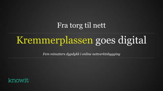 Fra torg til nett

Kremmerplassen goes digital
     Fem minutters dypdykk i online nettverktsbygging
 