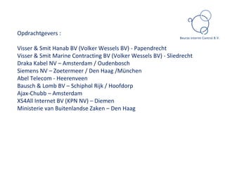 Opdrachtgevers : Visser & Smit Hanab BV (Volker Wessels BV) - Papendrecht Visser & Smit Marine Contracting BV (Volker Wessels BV) - Sliedrecht Draka Kabel NV – Amsterdam / Oudenbosch Siemens NV – Zoetermeer / Den Haag /München Abel Telecom - Heerenveen Bausch & Lomb BV – Schiphol Rijk / Hoofdorp Ajax-Chubb – Amsterdam XS4All Internet BV (KPN NV) – Diemen Ministerie van Buitenlandse Zaken – Den Haag 