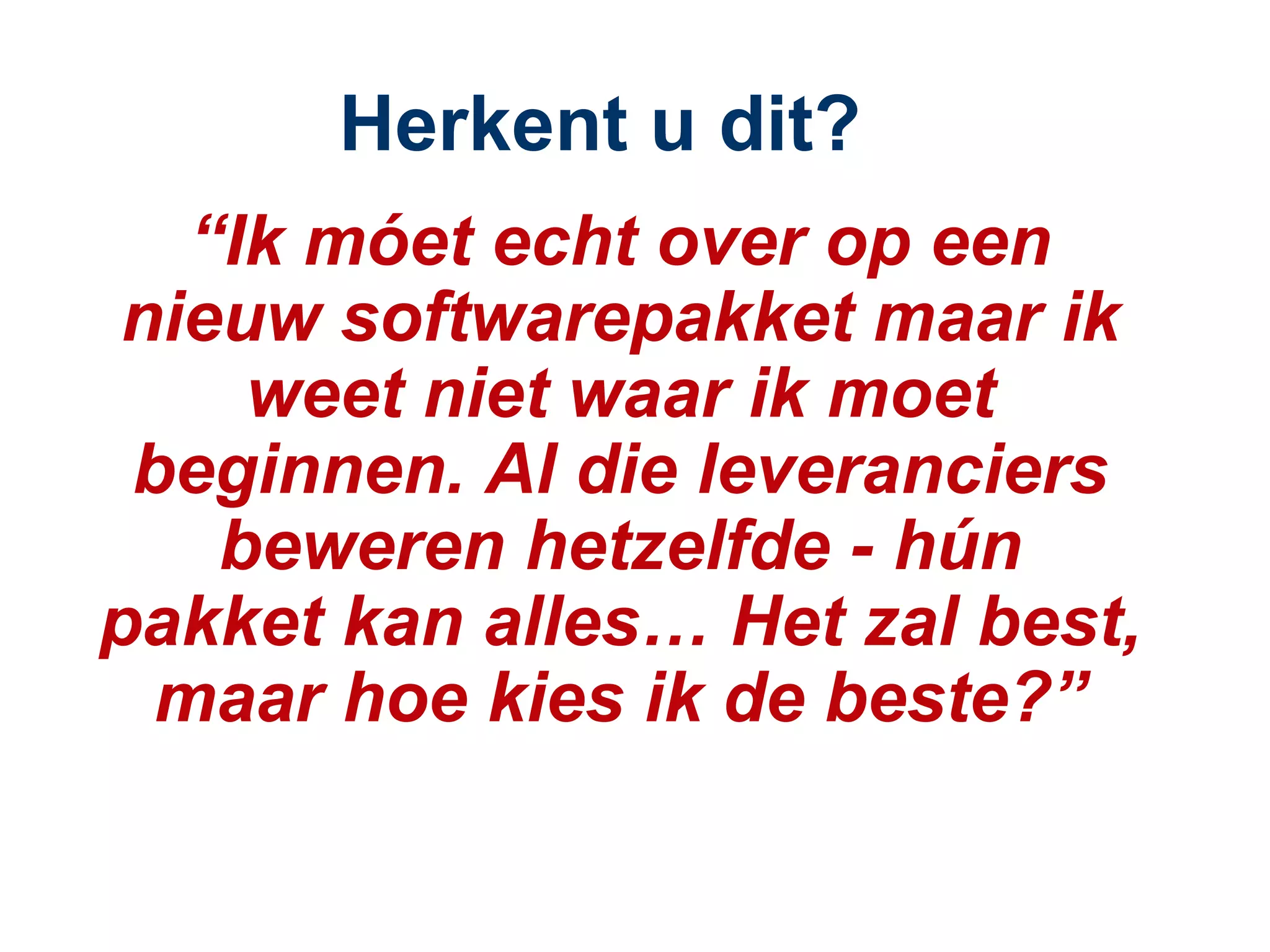 Herkent u dit? “ Ik móet echt over op een nieuw softwarepakket maar ik weet niet waar ik moet beginnen. Al die leveranciers beweren hetzelfde - hún pakket kan alles… Het zal best, maar hoe kies ik de beste?” 
