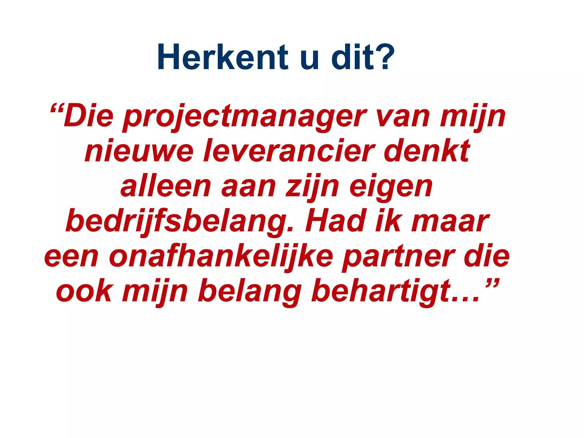 Herkent u dit? “ Die projectmanager van mijn nieuwe leverancier denkt alleen aan zijn eigen bedrijfsbelang. Had ik maar een onafhankelijke partner die ook mijn belang behartigt…” 