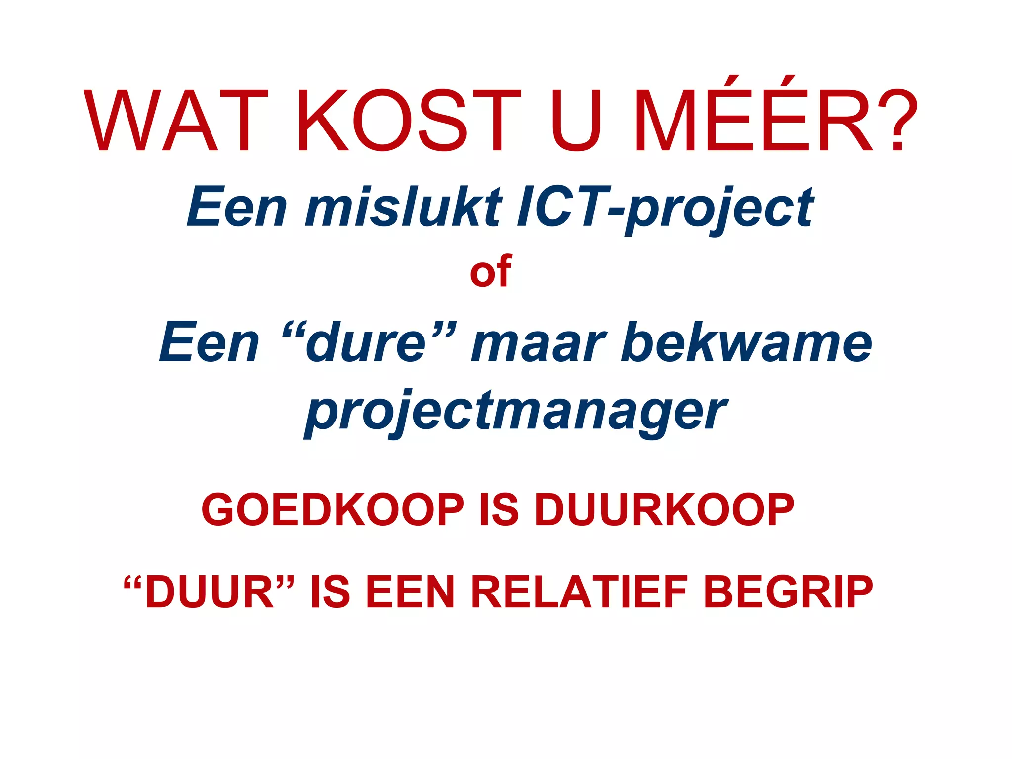 Een mislukt ICT-project of Een “dure” maar bekwame projectmanager GOEDKOOP IS DUURKOOP “ DUUR” IS EEN RELATIEF BEGRIP WAT KOST U MÉÉR? 