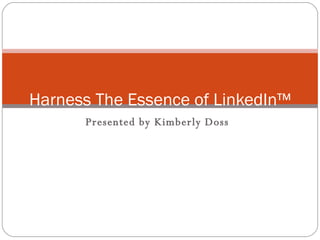 Presented by Kimberly Doss Harness The Essence of LinkedIn™ 