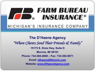 The D’Haene Agency “Where Clients Send Their Friends & Family” 15175 S. Dixie Hwy. Suite D Monroe, MI 48161  Phone: 734-384-4000 – Fax: 734-384-6971 Email: tdhaene@fbinsmi.com Website: www.DHaeneAgency.com 
