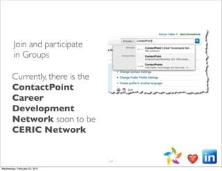 Join and participate
         in Groups

        Currently, there is the
        ContactPoint
        Career
        Development
        Network soon to be
        CERIC Network


                                  17
Wednesday, February 23, 2011
 