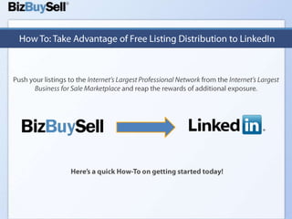 How To: Take Advantage of Free Listing Distribution to LinkedIn Push your listings to the Internet’s Largest Professional Network from the Internet’s Largest Business for Sale Marketplace and reap the rewards of additional exposure. Here’s a quick How-To on getting started today! 