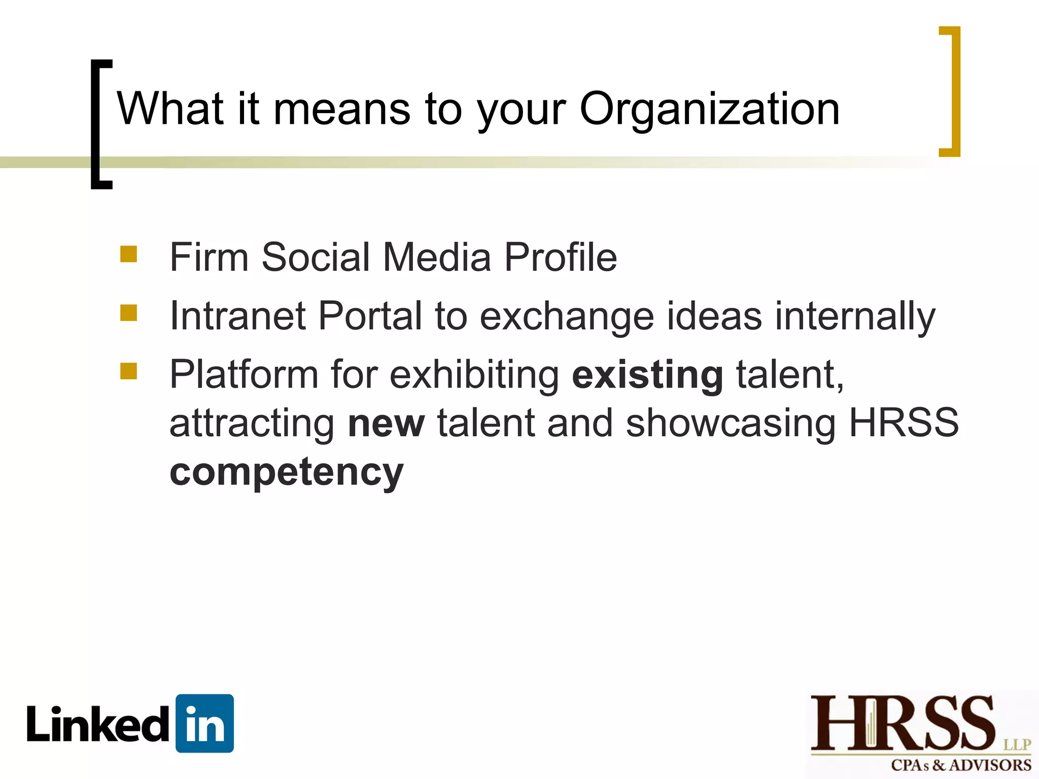 What it means to your Organization


   Firm Social Media Profile
   Intranet Portal to exchange ideas internally
   Platform for exhibiting existing talent,
    attracting new talent and showcasing HRSS
    competency
 