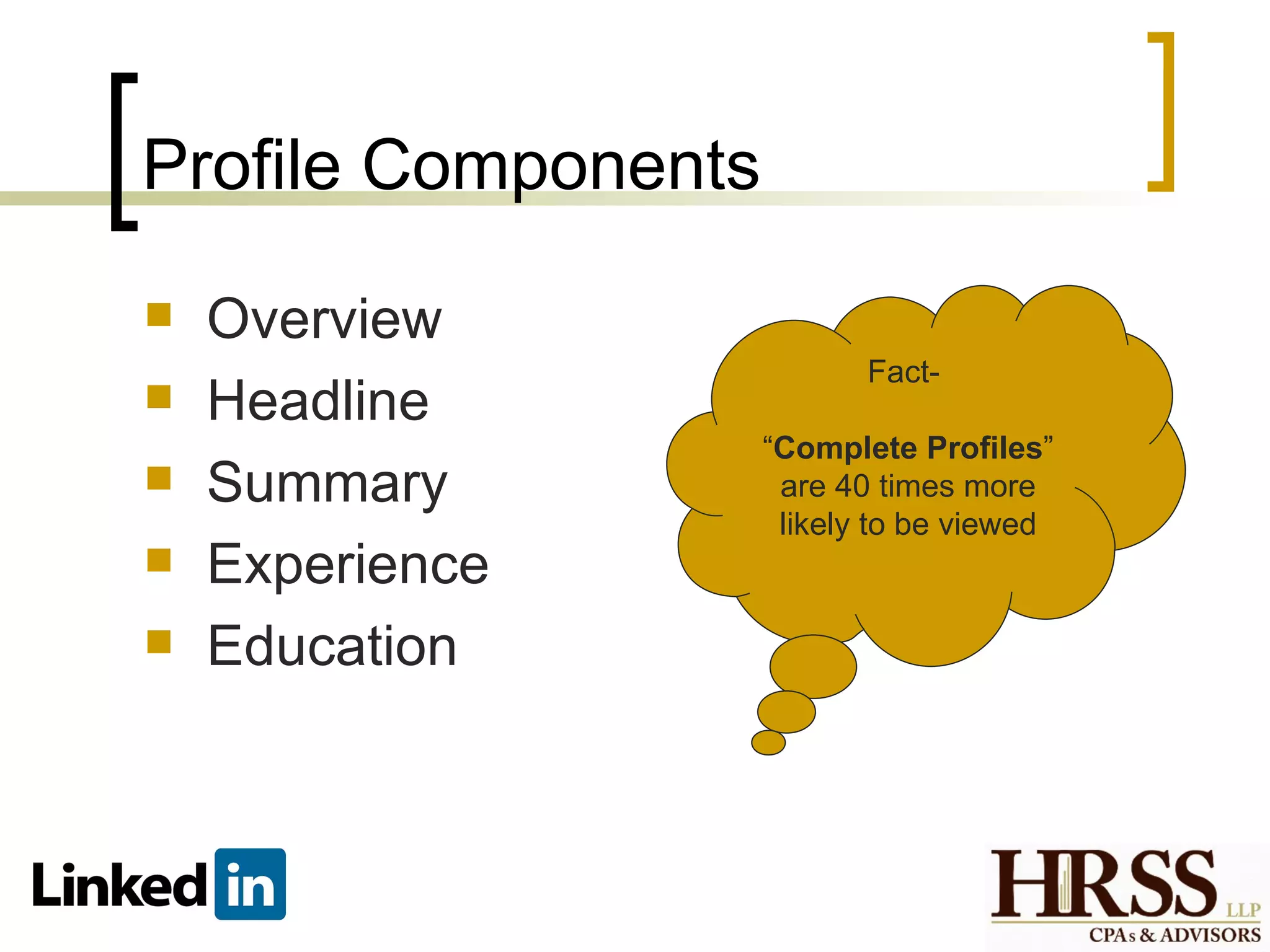 Profile Components
   Overview
                            Fact-
   Headline
                     “Complete Profiles”
   Summary           are 40 times more
                      likely to be viewed
   Experience
   Education
 