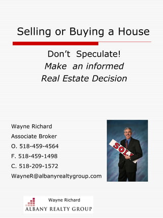 Selling or Buying a House Don’t  Speculate! Make  an informed Real Estate Decision Wayne Richard Associate Broker O. 518-459-4564 F. 518-459-1498 C. 518-209-1572 [email_address] 