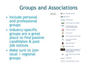 Groups and Associations Include personal and professional groups Industry-specific groups are a great place to find passive candidates & post job notices Make sure to join local / regional groups 