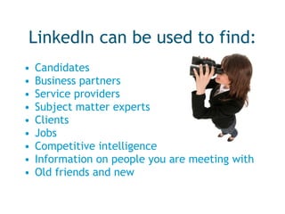 LinkedIn can be used to find: Candidates Business partners Service providers Subject matter experts Clients Jobs Competitive intelligence Information on people you are meeting with Old friends and new 