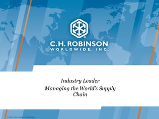 Industry Leader Managing the World’s Supply Chain © 2009 C.H. Robinson Worldwide, Inc. All Rights Reserved. 