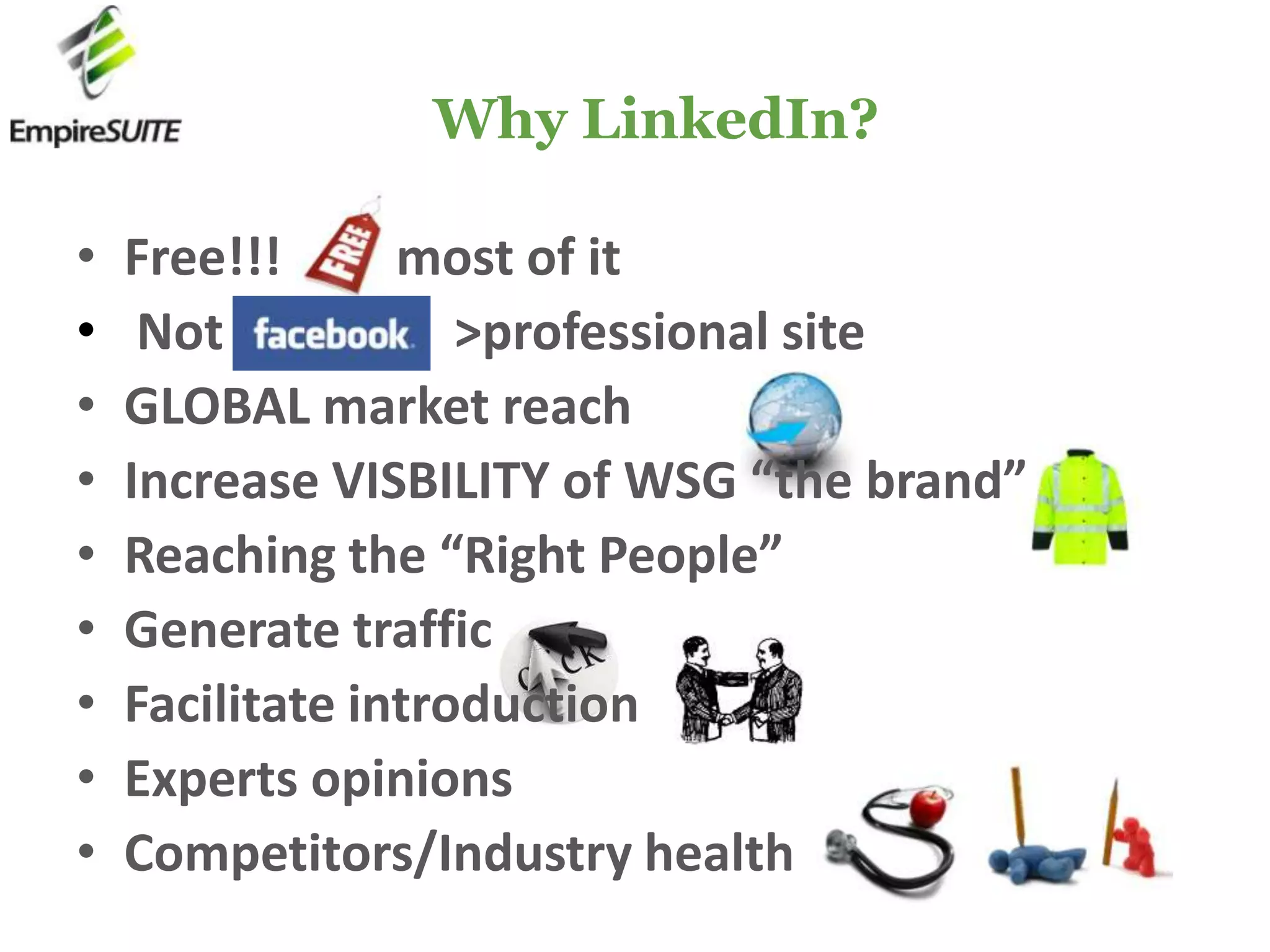  Why LinkedIn?Free!!!        most of it Not                  >professional siteGLOBAL market reachIncrease VISBILITY of WSG “the brand”Reaching the “Right People” Generate trafficFacilitate introductionExperts opinions Competitors/Industry health
