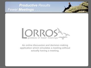 Productive Results Fewer Meetings . . . An online discussion and decision making application which simulates a meeting without actually having a meeting. 