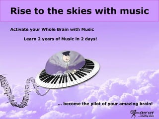 Rise to the skies with music Activate your Whole Brain with Music           Learn 2 years of Music in 2 days!  ... become the pilot of your amazing brain! 