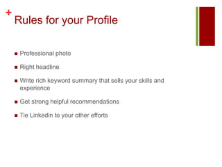 Rules for your ProfileProfessional photoRight headlineWrite rich keyword summary that sells your skills and experienceGet strong helpful recommendationsTie Linkedin to your other efforts