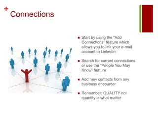 ConnectionsStart by using the “Add Connections” feature which allows you to link your e-mail account to LinkedinSearch for current connections or use the “People You May Know” featureAdd new contacts from any business encounterRemember: QUALITY not quantity is what matter