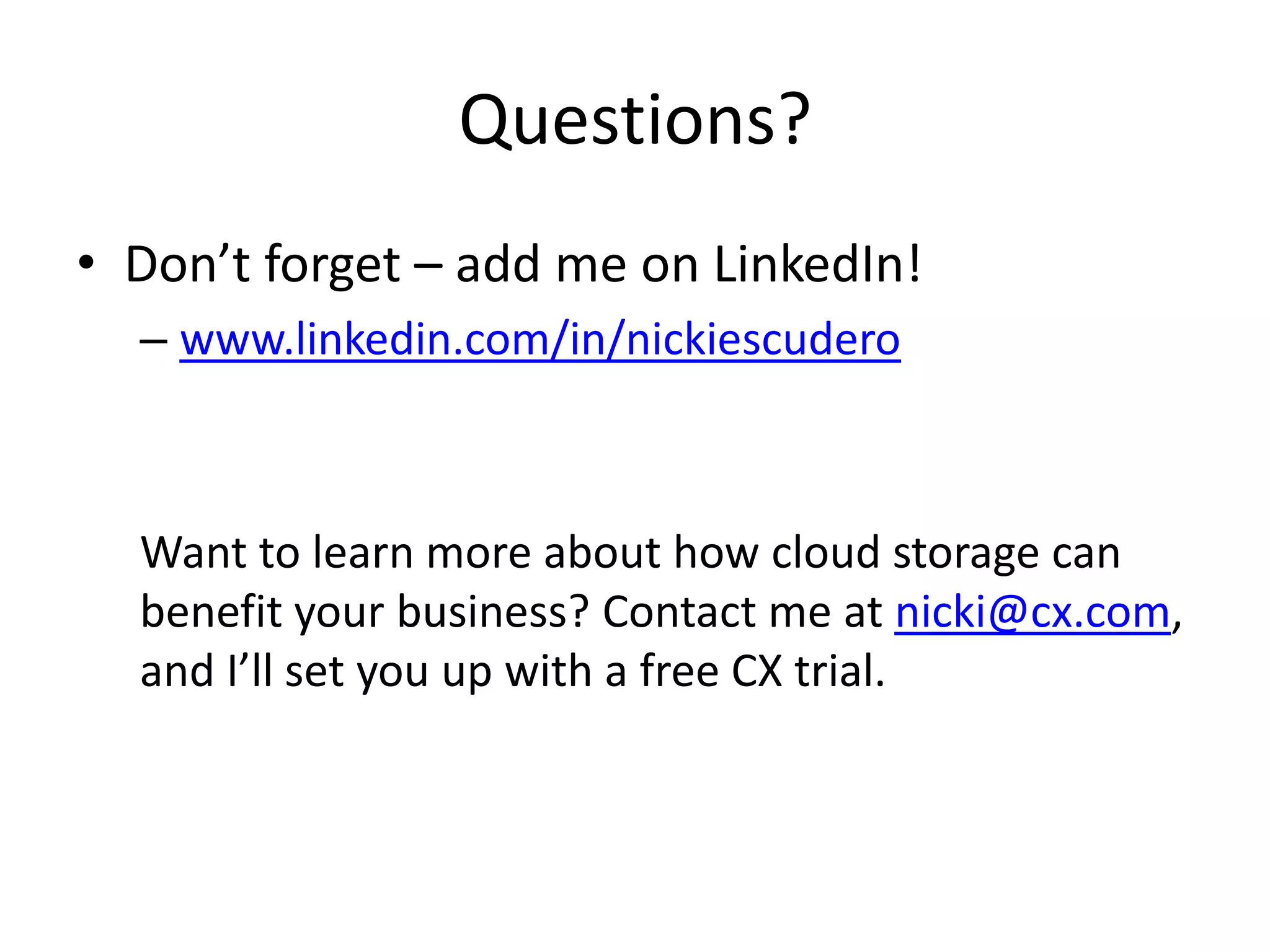 Questions?
• Don’t forget – add me on LinkedIn!
  – www.linkedin.com/in/nickiescudero



  Want to learn more about how cloud storage can
  benefit your business? Contact me at nicki@cx.com,
  and I’ll set you up with a free CX trial.
 