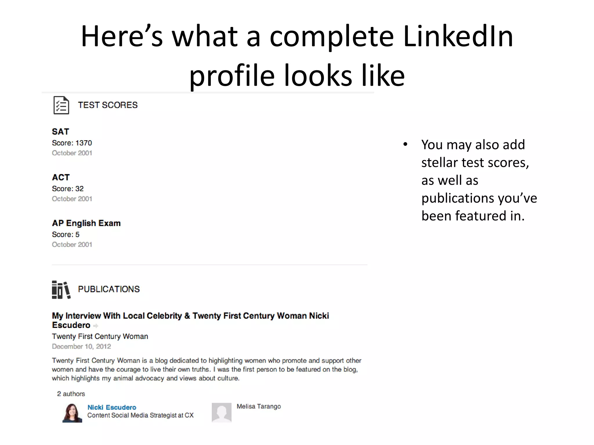 Here’s what a complete LinkedIn
        profile looks like
                       • You may also add
                         stellar test scores,
                         as well as
                         publications you’ve
                         been featured in.
 